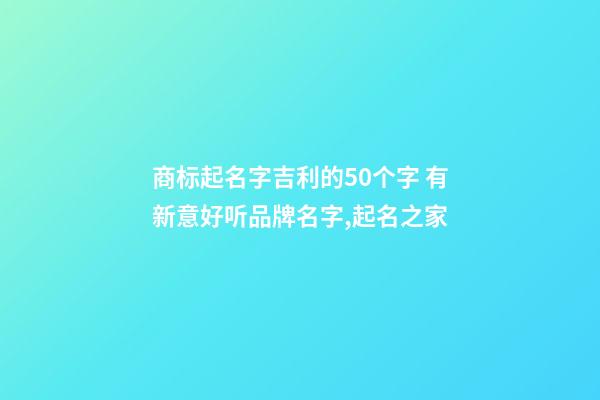 商标起名字吉利的50个字 有新意好听品牌名字,起名之家-第1张-商标起名-玄机派